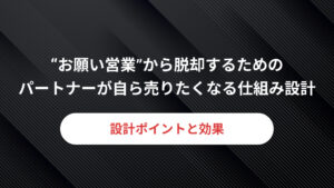 “お願いします営業”から脱却！<br>パートナーが売りたくなる仕組みとは？
